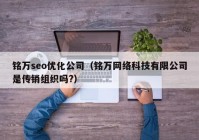 铭万seo优化公司（铭万网络科技有限公司是传销组织吗?）